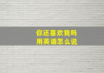 你还喜欢我吗 用英语怎么说